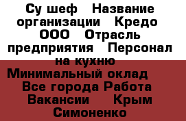 Су-шеф › Название организации ­ Кредо, ООО › Отрасль предприятия ­ Персонал на кухню › Минимальный оклад ­ 1 - Все города Работа » Вакансии   . Крым,Симоненко